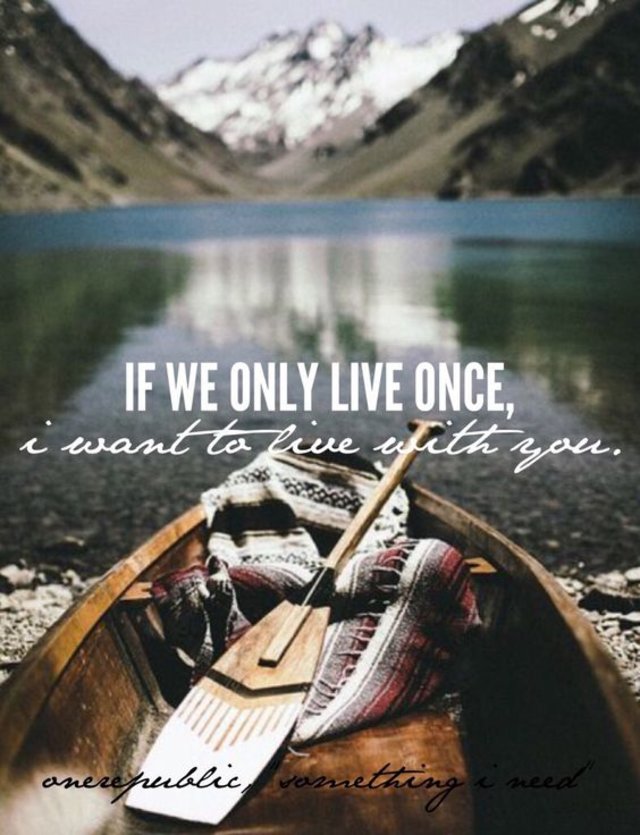 “If we only live once, I want to live with you.” - OneRepublic, “Something I Need”